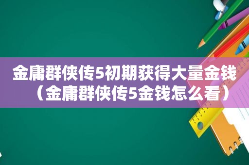 金庸群侠传5初期获得大量金钱（金庸群侠传5金钱怎么看）