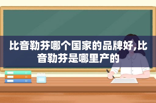 比音勒芬哪个国家的品牌好,比音勒芬是哪里产的