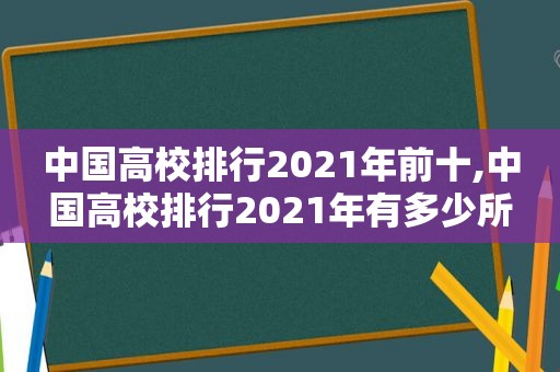 中国高校排行2021年前十,中国高校排行2021年有多少所