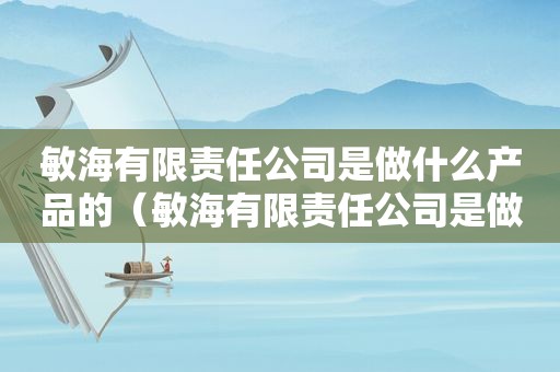 敏海有限责任公司是做什么产品的（敏海有限责任公司是做什么工作的）