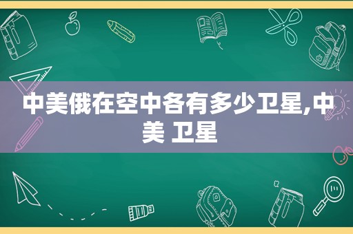 中美俄在空中各有多少卫星,中 美 卫星