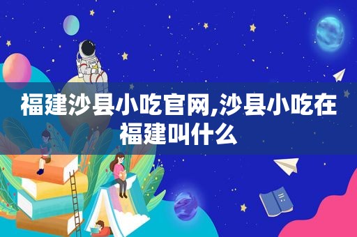 福建沙县小吃官网,沙县小吃在福建叫什么