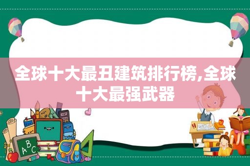 全球十大最丑建筑排行榜,全球十大最强武器