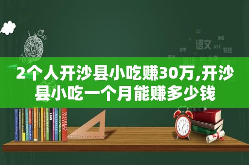 2个人开沙县小吃赚30万,开沙县小吃一个月能赚多少钱