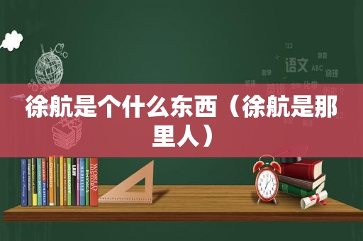 徐航是个什么东西（徐航是那里人）