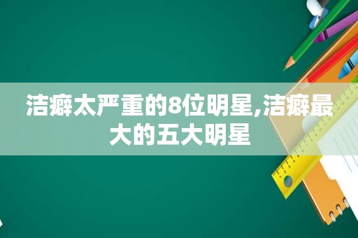 洁癖太严重的8位明星,洁癖最大的五大明星