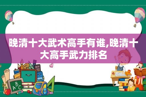 晚清十大武术高手有谁,晚清十大高手武力排名