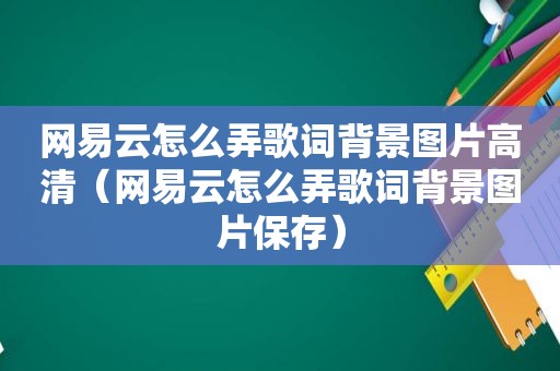 网易云怎么弄歌词背景图片高清（网易云怎么弄歌词背景图片保存）