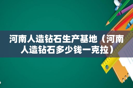 河南人造钻石生产基地（河南人造钻石多少钱一克拉）