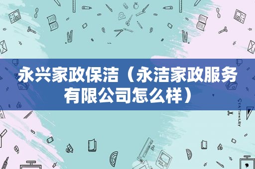 永兴家政保洁（永洁家政服务有限公司怎么样）