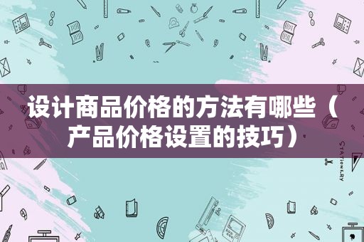 设计商品价格的方法有哪些（产品价格设置的技巧）