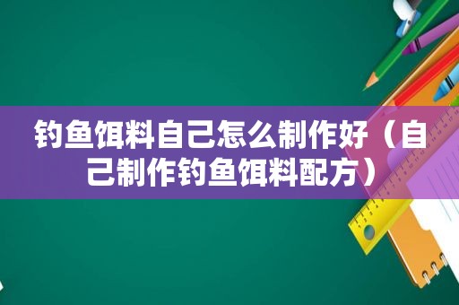 钓鱼饵料自己怎么制作好（自己制作钓鱼饵料配方）