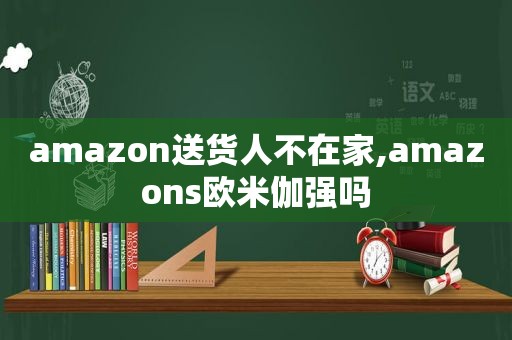 amazon送货人不在家,amazons欧米伽强吗