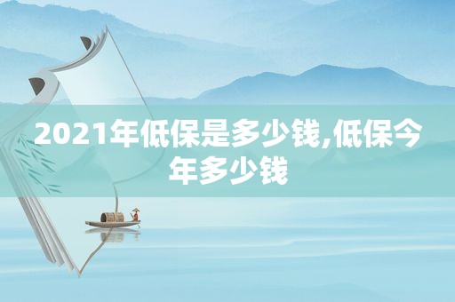 2021年低保是多少钱,低保今年多少钱