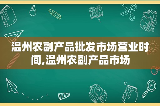 温州农副产品批发市场营业时间,温州农副产品市场