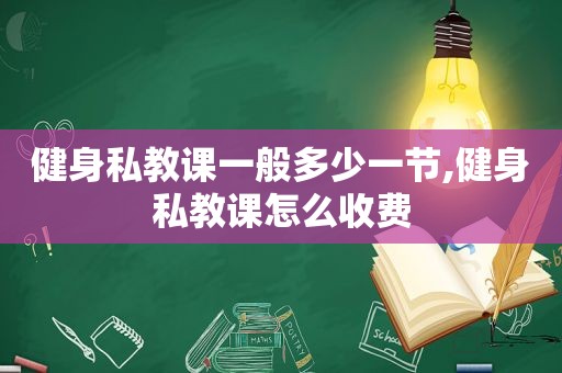 健身私教课一般多少一节,健身私教课怎么收费