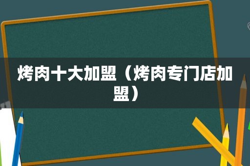 烤肉十大加盟（烤肉专门店加盟）