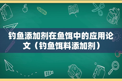 钓鱼添加剂在鱼饵中的应用论文（钓鱼饵料添加剂）