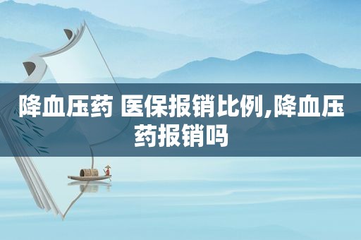 降血压药 医保报销比例,降血压药报销吗