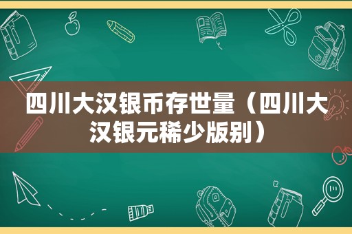 四川大汉银币存世量（四川大汉银元稀少版别）