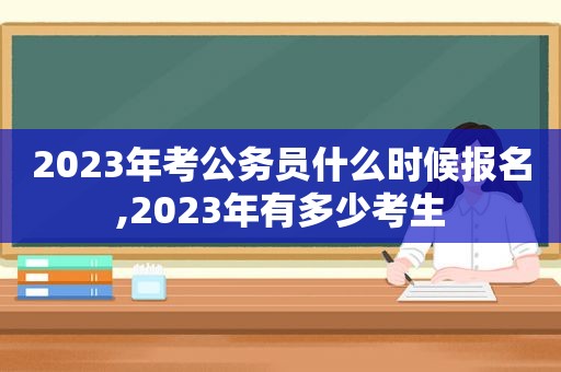 2023年考公务员什么时候报名,2023年有多少考生