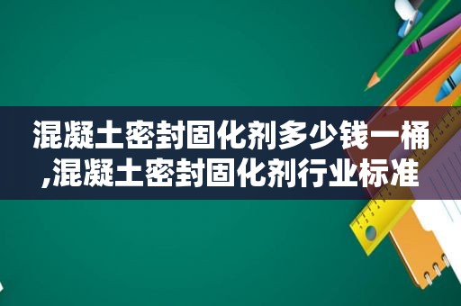 混凝土密封固化剂多少钱一桶,混凝土密封固化剂行业标准