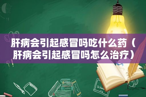 肝病会引起感冒吗吃什么药（肝病会引起感冒吗怎么治疗）