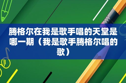 腾格尔在我是歌手唱的天堂是哪一期（我是歌手腾格尔唱的歌）