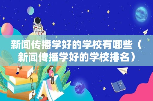 新闻传播学好的学校有哪些（新闻传播学好的学校排名）  第1张