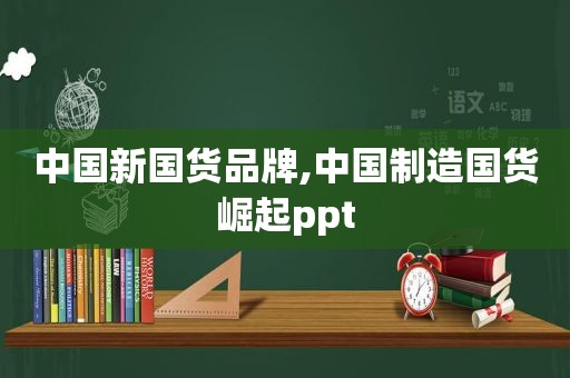 中国新国货品牌,中国制造国货崛起ppt