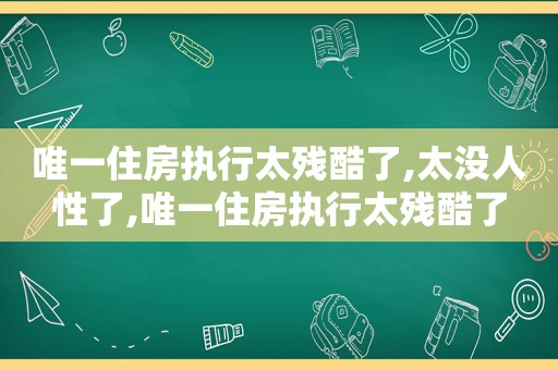 唯一住房执行太残酷了,太没人性了,唯一住房执行太残酷了