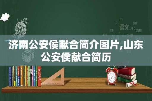 济南公安侯献合简介图片,山东公安侯献合简历