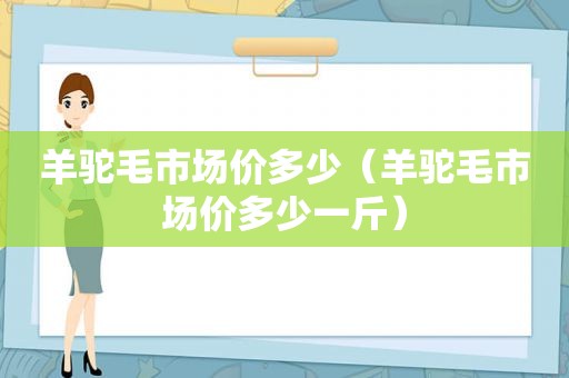 羊驼毛市场价多少（羊驼毛市场价多少一斤）