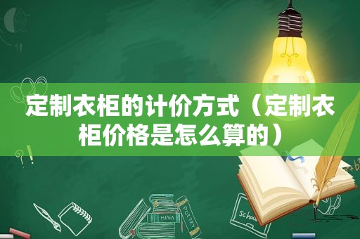 定制衣柜的计价方式（定制衣柜价格是怎么算的）