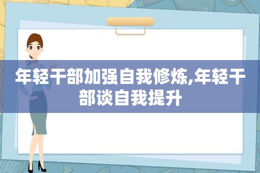 年轻干部加强自我修炼,年轻干部谈自我提升