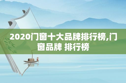 2020门窗十大品牌排行榜,门窗品牌 排行榜