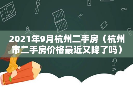 2021年9月杭州二手房（杭州市二手房价格最近又降了吗）