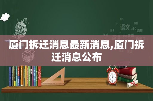 厦门拆迁消息最新消息,厦门拆迁消息公布