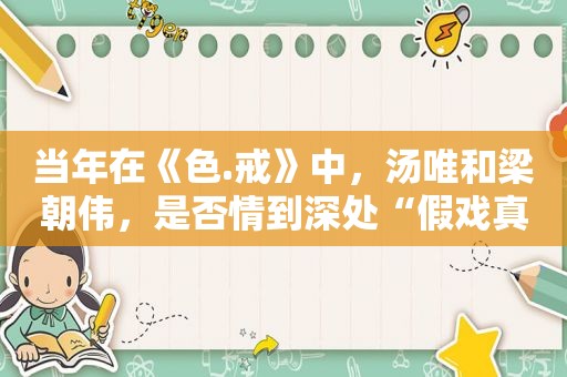 当年在《色.戒》中，汤唯和梁朝伟，是否情到深处“假戏真做”？