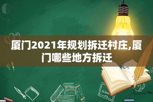 厦门2021年规划拆迁村庄,厦门哪些地方拆迁