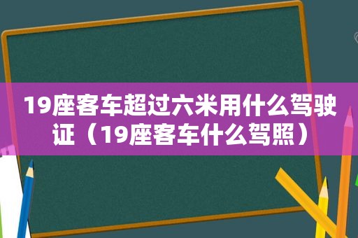 19座客车超过六米用什么驾驶证（19座客车什么驾照）