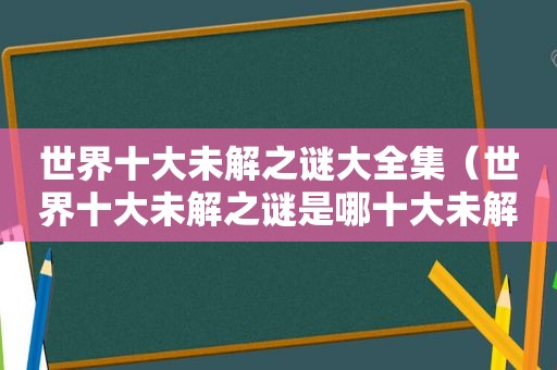 世界十大未解之谜大全集（世界十大未解之谜是哪十大未解之谜?）