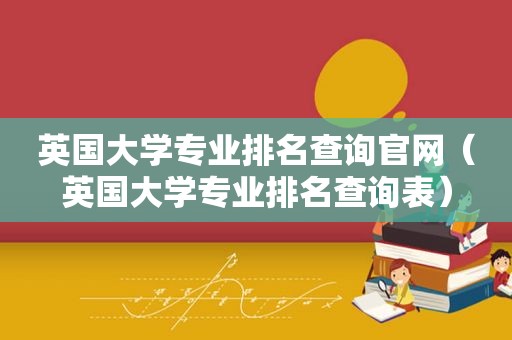 英国大学专业排名查询官网（英国大学专业排名查询表）