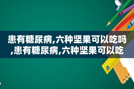 患有糖尿病,六种坚果可以吃吗,患有糖尿病,六种坚果可以吃嘛