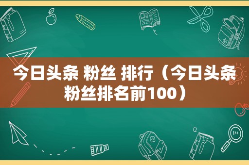 今日头条 粉丝 排行（今日头条粉丝排名前100）