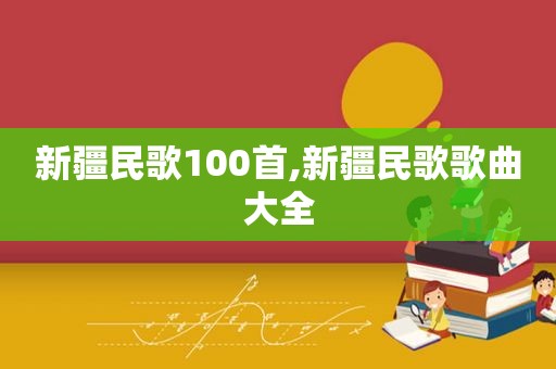 新疆民歌100首,新疆民歌歌曲大全