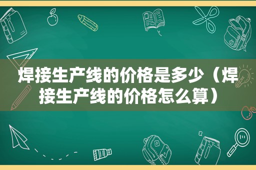 焊接生产线的价格是多少（焊接生产线的价格怎么算）