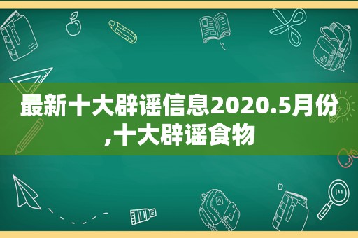 最新十大辟谣信息2020.5月份,十大辟谣食物