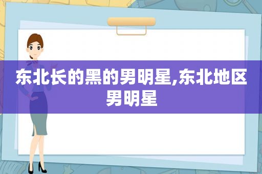 东北长的黑的男明星,东北地区男明星