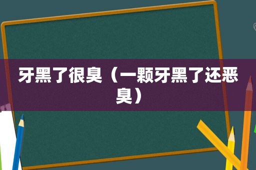 牙黑了很臭（一颗牙黑了还恶臭）